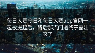 每日大赛今日和每日大赛app官网一起被提起后，背后那点门道终于露出来了