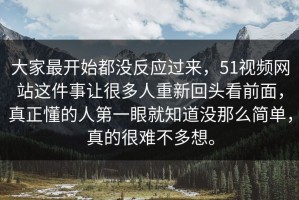 大家最开始都没反应过来，51视频网站这件事让很多人重新回头看前面，真正懂的人第一眼就知道没那么简单，真的很难不多想。