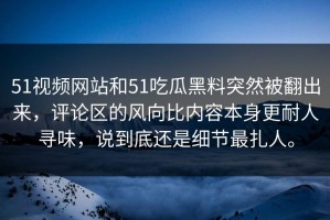 51视频网站和51吃瓜黑料突然被翻出来，评论区的风向比内容本身更耐人寻味，说到底还是细节最扎人。