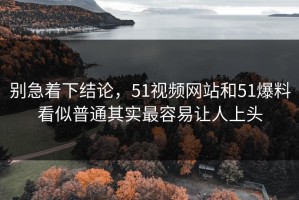 别急着下结论，51视频网站和51爆料看似普通其实最容易让人上头