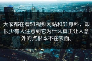 大家都在看51视频网站和51爆料，却很少有人注意到它为什么真正让人意外的点根本不在表面。