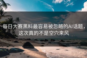 每日大赛黑料最容易被忽略的AI话题，这次真的不是空穴来风