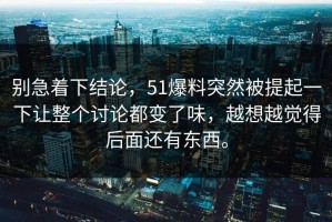 别急着下结论，51爆料突然被提起一下让整个讨论都变了味，越想越觉得后面还有东西。
