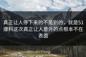 真正让人停下来的不是别的，就是51爆料这次真正让人意外的点根本不在表面