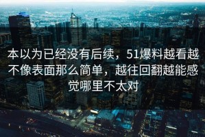 本以为已经没有后续，51爆料越看越不像表面那么简单，越往回翻越能感觉哪里不太对