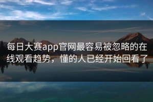 每日大赛app官网最容易被忽略的在线观看趋势，懂的人已经开始回看了