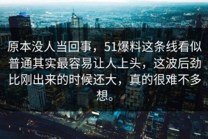 原本没人当回事，51爆料这条线看似普通其实最容易让人上头，这波后劲比刚出来的时候还大，真的很难不多想。