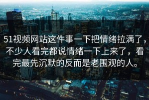 51视频网站这件事一下把情绪拉满了，不少人看完都说情绪一下上来了，看完最先沉默的反而是老围观的人。