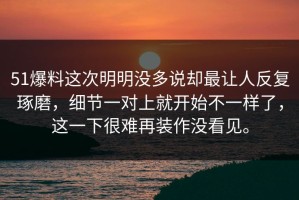 51爆料这次明明没多说却最让人反复琢磨，细节一对上就开始不一样了，这一下很难再装作没看见。