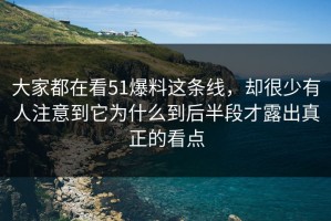 大家都在看51爆料这条线，却很少有人注意到它为什么到后半段才露出真正的看点