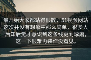 最开始大家都站得很散，51视频网站这次并没有想象中那么简单，很多人后知后觉才意识到这条线更耐琢磨，这一下很难再装作没看见。
