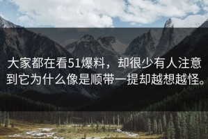 大家都在看51爆料，却很少有人注意到它为什么像是顺带一提却越想越怪。