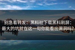 别急着转发：黑料社下载黑料刷屏：最大的坑就在这一句你能看出漏洞吗？