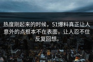 热度刚起来的时候，51爆料真正让人意外的点根本不在表面，让人忍不住反复回想。