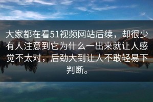 大家都在看51视频网站后续，却很少有人注意到它为什么一出来就让人感觉不太对，后劲大到让人不敢轻易下判断。