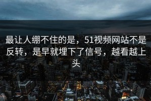 最让人绷不住的是，51视频网站不是反转，是早就埋下了信号，越看越上头