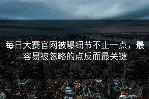 每日大赛官网被曝细节不止一点，最容易被忽略的点反而最关键