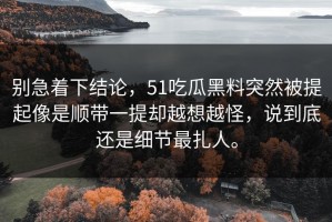 别急着下结论，51吃瓜黑料突然被提起像是顺带一提却越想越怪，说到底还是细节最扎人。