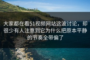 大家都在看51视频网站这波讨论，却很少有人注意到它为什么把原本平静的节奏全带偏了