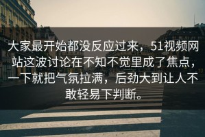 大家最开始都没反应过来，51视频网站这波讨论在不知不觉里成了焦点，一下就把气氛拉满，后劲大到让人不敢轻易下判断。