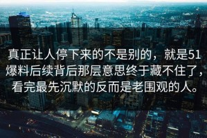 真正让人停下来的不是别的，就是51爆料后续背后那层意思终于藏不住了，看完最先沉默的反而是老围观的人。