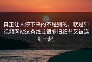 真正让人停下来的不是别的，就是51视频网站这条线让很多旧细节又被连到一起。