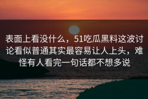 表面上看没什么，51吃瓜黑料这波讨论看似普通其实最容易让人上头，难怪有人看完一句话都不想多说