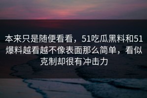 本来只是随便看看，51吃瓜黑料和51爆料越看越不像表面那么简单，看似克制却很有冲击力