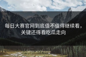 每日大赛官网到底值不值得继续看，关键还得看吃瓜走向