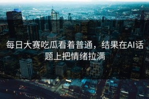 每日大赛吃瓜看着普通，结果在AI话题上把情绪拉满