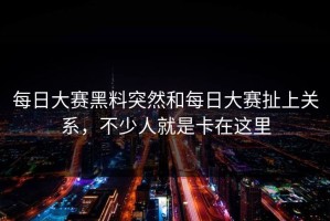 每日大赛黑料突然和每日大赛扯上关系，不少人就是卡在这里