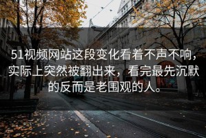 51视频网站这段变化看着不声不响，实际上突然被翻出来，看完最先沉默的反而是老围观的人。