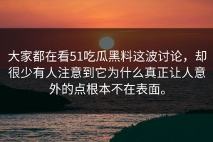 大家都在看51吃瓜黑料这波讨论，却很少有人注意到它为什么真正让人意外的点根本不在表面。