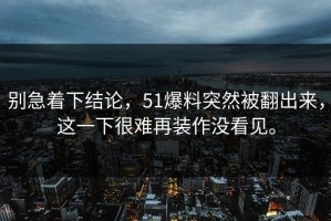 别急着下结论，51爆料突然被翻出来，这一下很难再装作没看见。