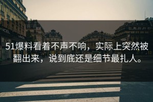 51爆料看着不声不响，实际上突然被翻出来，说到底还是细节最扎人。