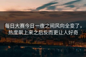 每日大赛今日一夜之间风向全变了，热度飙上来之后反而更让人好奇
