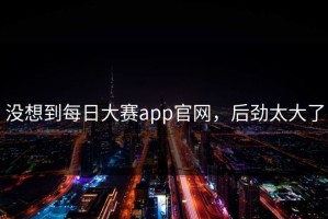 没想到每日大赛app官网，后劲太大了