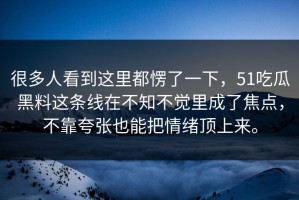 很多人看到这里都愣了一下，51吃瓜黑料这条线在不知不觉里成了焦点，不靠夸张也能把情绪顶上来。