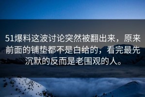 51爆料这波讨论突然被翻出来，原来前面的铺垫都不是白给的，看完最先沉默的反而是老围观的人。