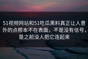 51视频网站和51吃瓜黑料真正让人意外的点根本不在表面，不是没有信号，是之前没人把它连起来