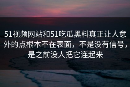 51视频网站和51吃瓜黑料真正让人意外的点根本不在表面，不是没有信号，是之前没人把它连起来