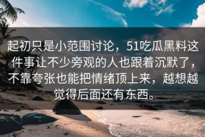 起初只是小范围讨论，51吃瓜黑料这件事让不少旁观的人也跟着沉默了，不靠夸张也能把情绪顶上来，越想越觉得后面还有东西。
