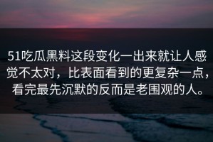 51吃瓜黑料这段变化一出来就让人感觉不太对，比表面看到的更复杂一点，看完最先沉默的反而是老围观的人。