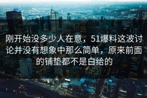 刚开始没多少人在意，51爆料这波讨论并没有想象中那么简单，原来前面的铺垫都不是白给的