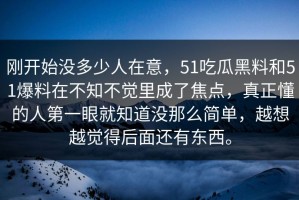 刚开始没多少人在意，51吃瓜黑料和51爆料在不知不觉里成了焦点，真正懂的人第一眼就知道没那么简单，越想越觉得后面还有东西。