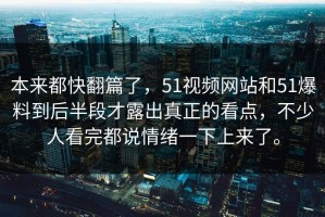 本来都快翻篇了，51视频网站和51爆料到后半段才露出真正的看点，不少人看完都说情绪一下上来了。