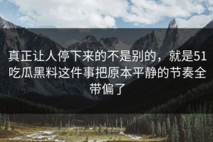 真正让人停下来的不是别的，就是51吃瓜黑料这件事把原本平静的节奏全带偏了