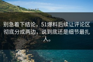 别急着下结论，51爆料后续让评论区彻底分成两边，说到底还是细节最扎人。