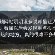 51视频网站明明没多说却最让人反复琢磨，看懂以后会发现重点根本不是最热的地方，真的很难不多想。