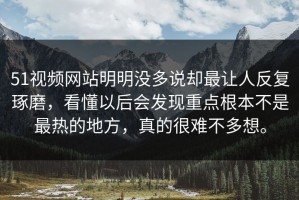 51视频网站明明没多说却最让人反复琢磨，看懂以后会发现重点根本不是最热的地方，真的很难不多想。